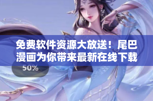 免费软件资源大放送！尾巴漫画为你带来最新在线下载入口！