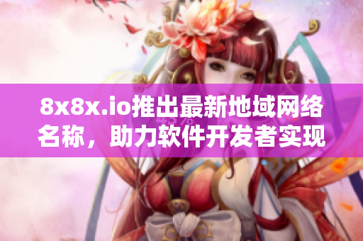 8x8x.io推出最新地域网络名称，助力软件开发者实现高效连接