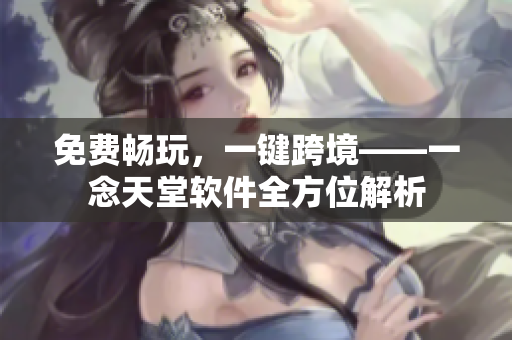 免费畅玩，一键跨境——一念天堂软件全方位解析