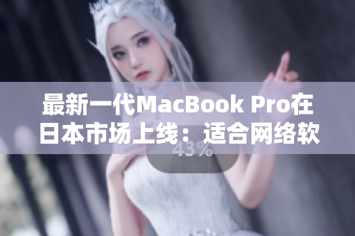 最新一代MacBook Pro在日本市场上线：适合网络软件编程的完美工具