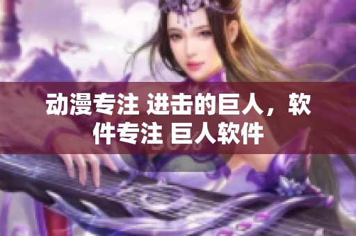 动漫专注 进击的巨人，软件专注 巨人软件