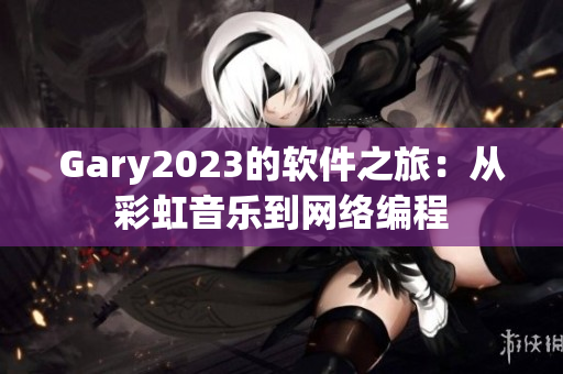 Gary2023的软件之旅：从彩虹音乐到网络编程