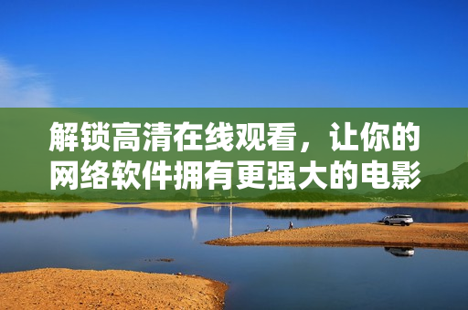 解锁高清在线观看，让你的网络软件拥有更强大的电影电视剧观看功能！