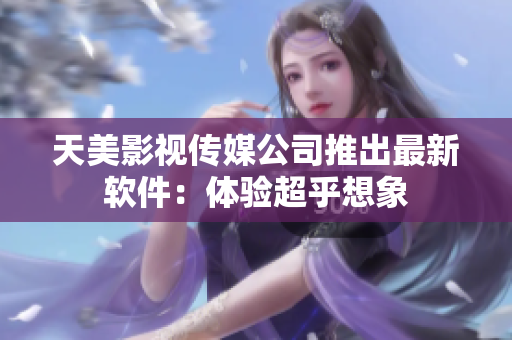 天美影视传媒公司推出最新软件：体验超乎想象