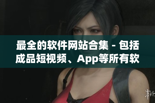 最全的软件网站合集 - 包括成品短视频、App等所有软件资源