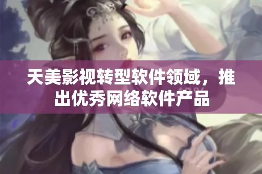 天美影视转型软件领域，推出优秀网络软件产品