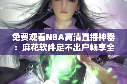 免费观看NBA高清直播神器：麻花软件足不出户畅享全球赛事