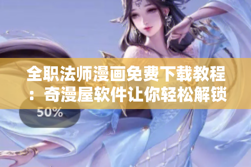 全职法师漫画免费下载教程：奇漫屋软件让你轻松解锁体验