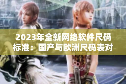 2023年全新网络软件尺码标准：国产与欧洲尺码表对比