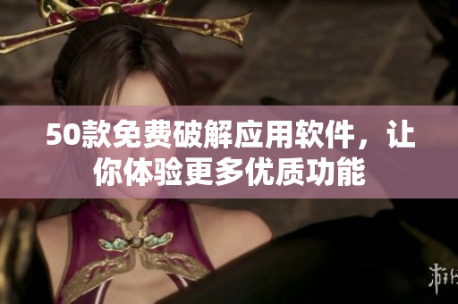 50款免费破解应用软件，让你体验更多优质功能