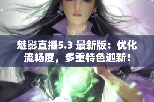 魅影直播5.3 最新版：优化流畅度，多重特色迎新！