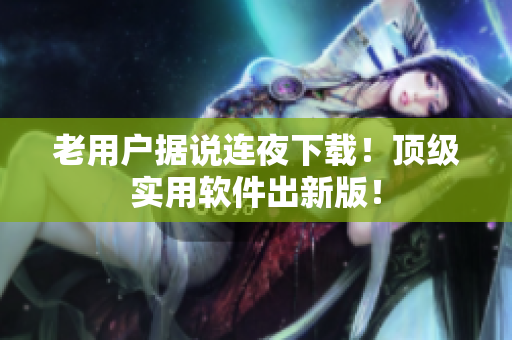 老用户据说连夜下载！顶级实用软件出新版！