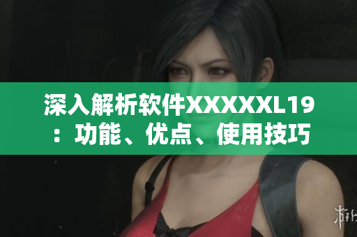 深入解析软件XXXXXL19：功能、优点、使用技巧