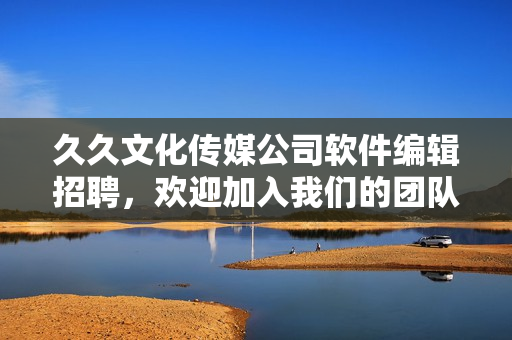 久久文化传媒公司软件编辑招聘，欢迎加入我们的团队！