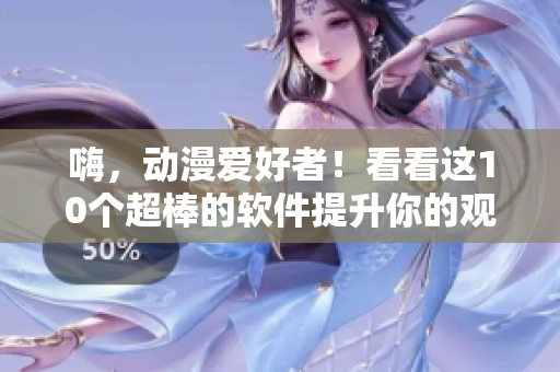 嗨，动漫爱好者！看看这10个超棒的软件提升你的观看体验吧！