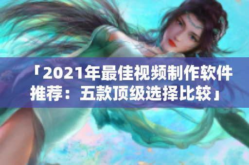 「2021年最佳视频制作软件推荐：五款顶级选择比较」