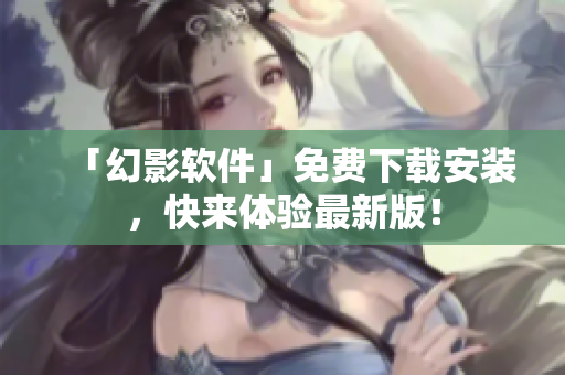 「幻影软件」免费下载安装，快来体验最新版！