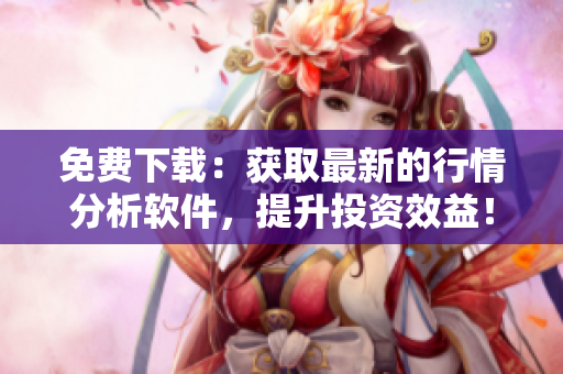 免费下载：获取最新的行情分析软件，提升投资效益！