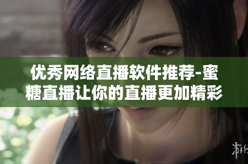 优秀网络直播软件推荐-蜜糖直播让你的直播更加精彩