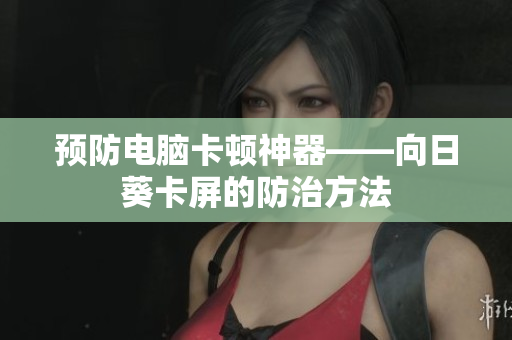 预防电脑卡顿神器——向日葵卡屏的防治方法