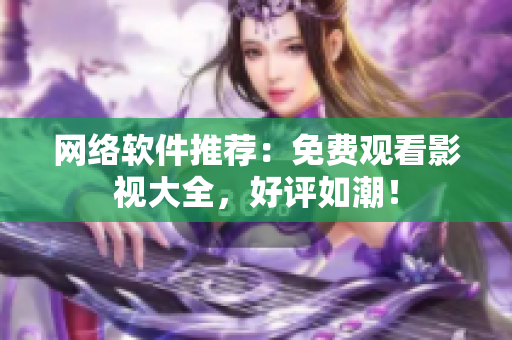 网络软件推荐：免费观看影视大全，好评如潮！