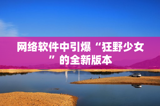 网络软件中引爆“狂野少女”的全新版本