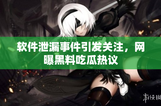 软件泄漏事件引发关注，网曝黑料吃瓜热议