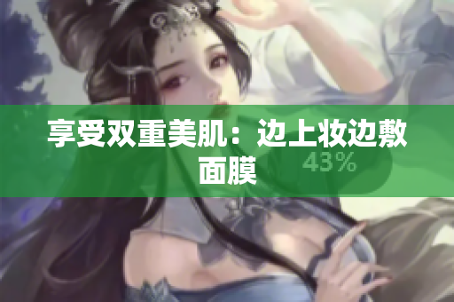 享受双重美肌：边上妆边敷面膜