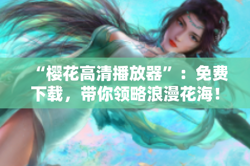“樱花高清播放器”：免费下载，带你领略浪漫花海！