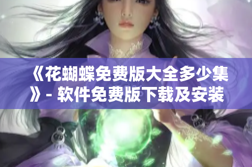 《花蝴蝶免费版大全多少集》- 软件免费版下载及安装攻略