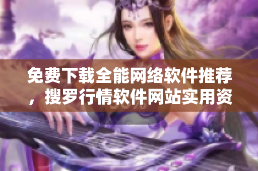 免费下载全能网络软件推荐，搜罗行情软件网站实用资源