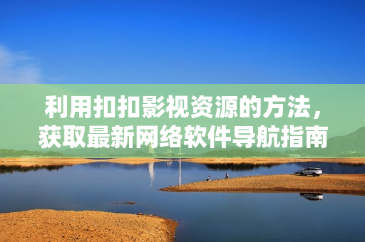 利用扣扣影视资源的方法，获取最新网络软件导航指南！