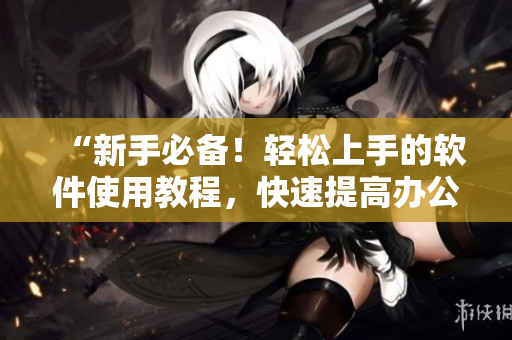 “新手必备！轻松上手的软件使用教程，快速提高办公效率！”