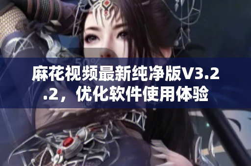 麻花视频最新纯净版V3.2.2，优化软件使用体验