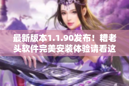 最新版本1.1.90发布！糟老头软件完美安装体验请看这里