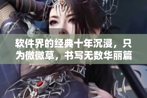 软件界的经典十年沉浸，只为微微草，书写无数华丽篇章