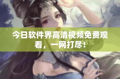 今日软件界高清视频免费观看，一网打尽！
