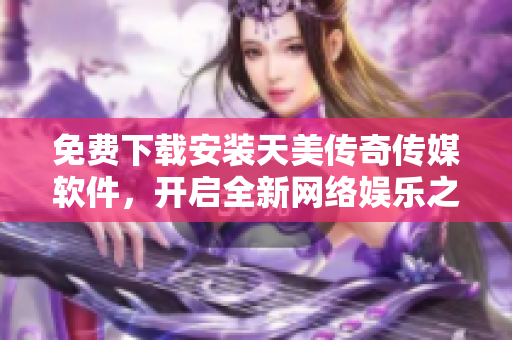 免费下载安装天美传奇传媒软件，开启全新网络娱乐之旅