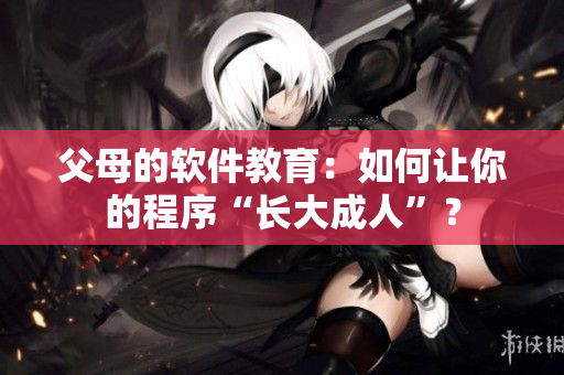 父母的软件教育：如何让你的程序“长大成人”？