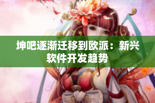 坤吧逐渐迁移到欧派：新兴软件开发趋势