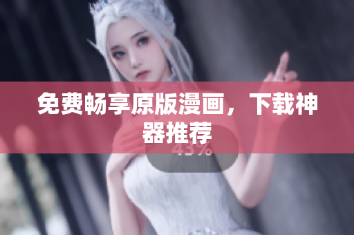 免费畅享原版漫画，下载神器推荐