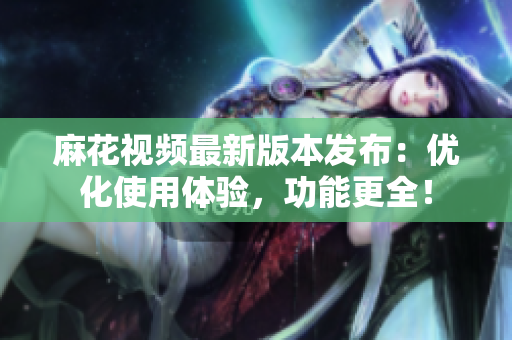 麻花视频最新版本发布：优化使用体验，功能更全！