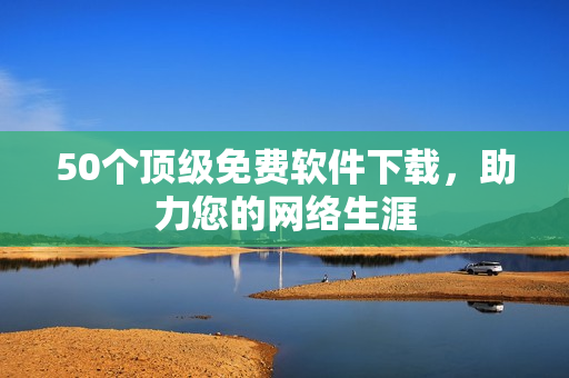 50个顶级免费软件下载，助力您的网络生涯