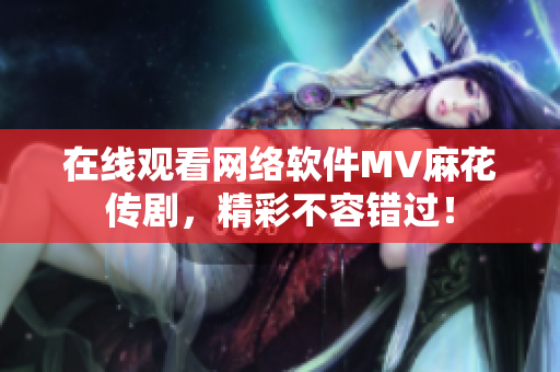 在线观看网络软件MV麻花传剧，精彩不容错过！