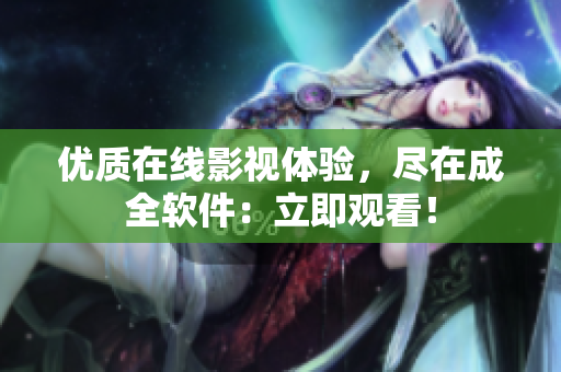 优质在线影视体验，尽在成全软件：立即观看！