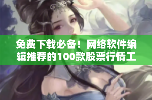 免费下载必备！网络软件编辑推荐的100款股票行情工具
