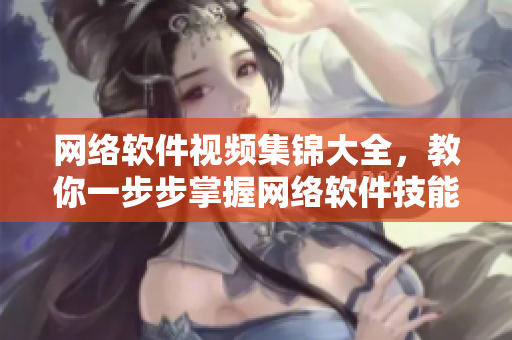 网络软件视频集锦大全，教你一步步掌握网络软件技能！