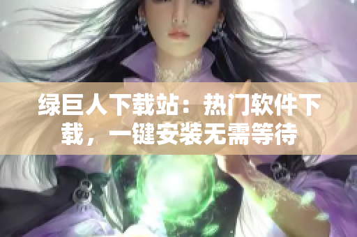 绿巨人下载站：热门软件下载，一键安装无需等待