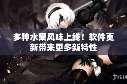 多种水果风味上线！软件更新带来更多新特性