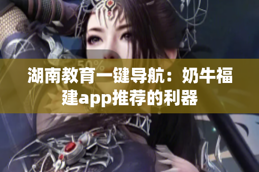 湖南教育一键导航：奶牛福建app推荐的利器